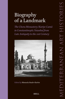 Biography of a Landmark, the Chora Monastery and Kariye Camii in Constantinople/Istanbul from Late Antiquity to the 21st Century (Mediterranean Art Histories #7) Cover Image
