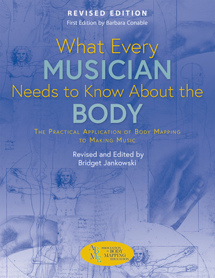 What Every Musician Needs to Know About the Body (Revised Edition): The Practical Application of Body Mapping to Making Music Cover Image