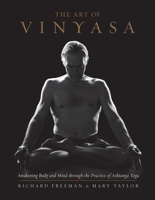The Art of Vinyasa: Awakening Body and Mind through the Practice of Ashtanga Yoga By Richard Freeman, Mary Taylor Cover Image