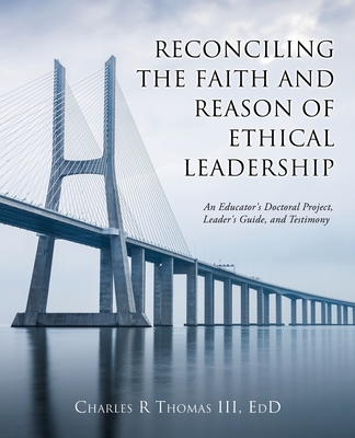 Reconciling the Faith and Reason of Ethical Leadership: An Educator's Doctoral Project, Leader's Guide, and Testimony Cover Image