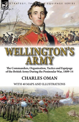 Wellington's Army: the Commanders, Organisation, Tactics and Equipage of the British Army During the Peninsular War, 1809-14 By Charles Oman Cover Image
