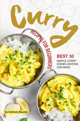 Curry Recipes for Beginners: Best 30 Simple Curry Dishes Anyone Can Make By Anthony Boundy Cover Image