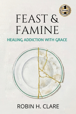 Feast & Famine: Healing Addiction with Grace By Robin H. Clare Cover Image