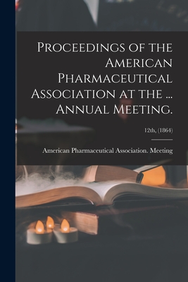 Proceedings of the American Pharmaceutical Association at the ... Annual Meeting.; 12th, (1864) Cover Image