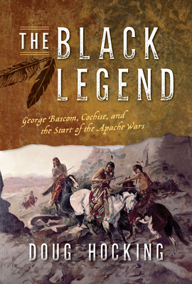 The Black Legend: George Bascom, Cochise, and the Start of the Apache Wars By Doug Hocking Cover Image