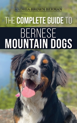 The Complete Guide to Bernese Mountain Dogs: Selecting, Preparing For, Training, Feeding, Socializing, and Loving Your New Berner Puppy By Andrea Berman Cover Image