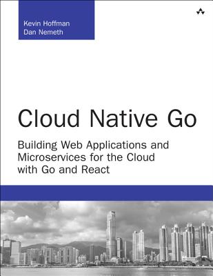Cloud Native Go: Building Web Applications and Microservices for the Cloud with Go and React (Developer's Library) By Kevin Hoffman, Dan Nemeth Cover Image