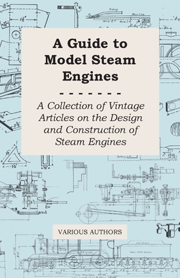 A Guide to Model Steam Engines - A Collection of Vintage Articles on the Design and Construction of Steam Engines Cover Image