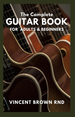 The Complete Guitar Book for Adult & Beginners: The Effective Guide to Teach Yourself How to Play Famous Guitar Songs, Music Theory And Technique By Vincent Brown Rnd Cover Image