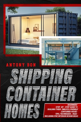 Shipping Container Homes: Shipping Container Homes for Beginners: The Ultimate Guide to Shipping Container Home Plans and Designs By Antony Boun Cover Image