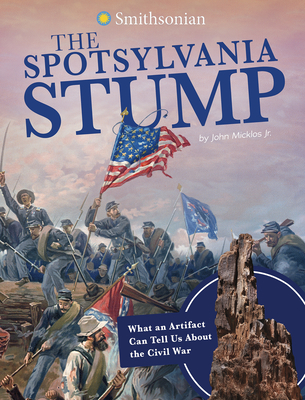 The Spotsylvania Stump: What an Artifact Can Tell Us about the Civil War By John Micklos Jr Cover Image