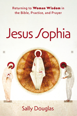 Jesus Sophia: Returning to Woman Wisdom in the Bible, Practice, and Prayer By Sally Douglas Cover Image