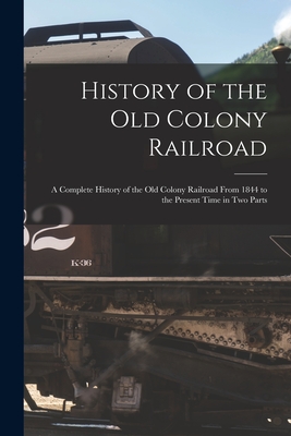 History of the Old Colony Railroad: a Complete History of the Old Colony Railroad From 1844 to the Present Time in Two Parts Cover Image