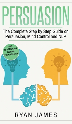 Persuasion: The Complete Step by Step Guide on Persuasion, Mind Control and NLP (Persuasion Series) (Volume 3) By Ryan James Cover Image