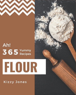 Ah! 365 Yummy Flour Recipes: Explore Yummy Flour Cookbook NOW! By Kizzy Jones Cover Image