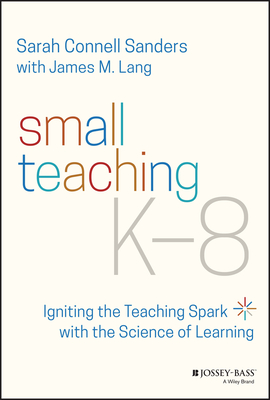 Small Teaching K-8: Igniting the Teaching Spark with the Science of Learning By Sarah Connell Sanders, James M. Lang Cover Image
