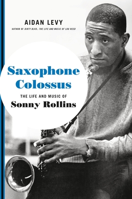 Saxophone Colossus: The Life and Music of Sonny Rollins by Aidan Levy