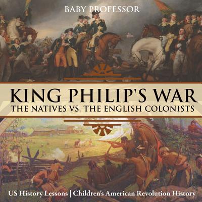 King Philip's War: The Natives vs. The English Colonists - US History Lessons Children's American Revolution History By Baby Professor Cover Image