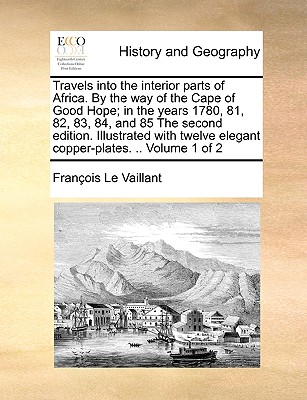 Travels Into the Interior Parts of Africa. by the Way of the Cape of Good Hope; In the Years 1780, 81, 82, 83, 84, and 85 the Second Edition. Illustra By Francois Le Vaillant Cover Image