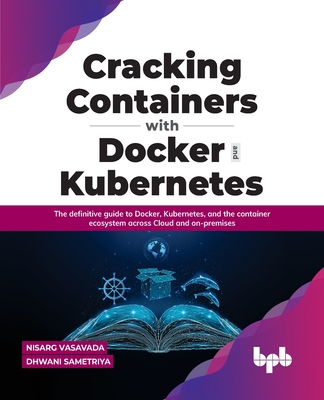 Cracking Containers with Docker and Kubernetes: The definitive guide to Docker, Kubernetes, and the Container Ecosystem across Cloud and on-premises ( Cover Image