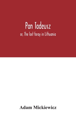 Pan Tadeusz: or, The last foray in Lithuania, a story of life among Polish gentlefolk in the years 1811 and 1812, in twelve books By Adam Mickiewicz Cover Image