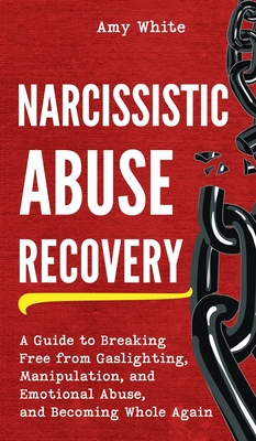 Narcissistic Abuse Recovery: A Guide to Breaking Free from Gaslighting, Manipulation, and Emotional Abuse, and Becoming Whole Again By Amy White Cover Image