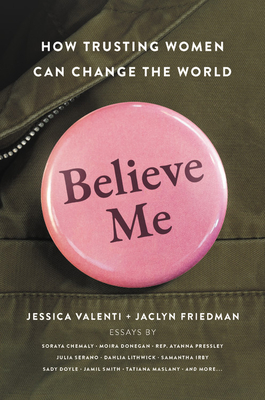 Believe Me: How Trusting Women Can Change the World By Jessica Valenti (Editor), Jaclyn Friedman (Editor) Cover Image