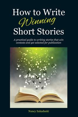 How to Write Winning Short Stories: A practical guide to writing stories that win contests and get selected for publication By Nancy Sakaduski Cover Image