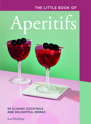 The Little Book of Aperitifs: 50 Classic Cocktails and Delightful Drinks By Kate Hawkings Cover Image