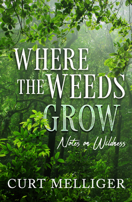 Where the Weeds Grow: Notes on Wildness By Curt Mellliger Cover Image