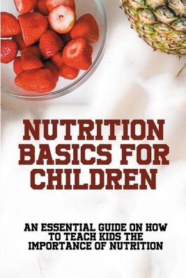 Nutrition Basics For Children: An Essential Guide On How To Teach Kids The Importance Of Nutrition: How Many Food Groups Are There By Tajuana Fahrni Cover Image