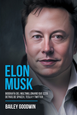 Elon Musk: Biografía Del Multimillonario Que Está Detrás de SpaceX, Tesla y Twitter By Bailey Goodwin Cover Image