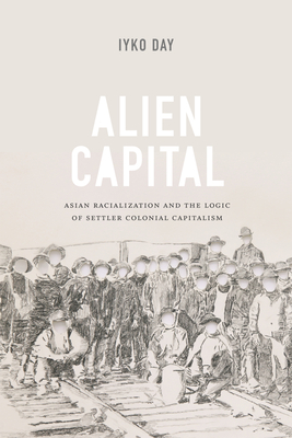 Alien Capital: Asian Racialization and the Logic of Settler Colonial Capitalism By Iyko Day Cover Image