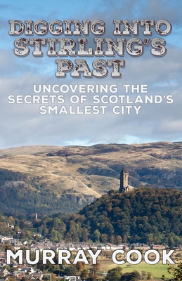 Digging into Stirling's Past: Uncovering the Secrets of Scotland's Smallest City By Murray Cook Cover Image