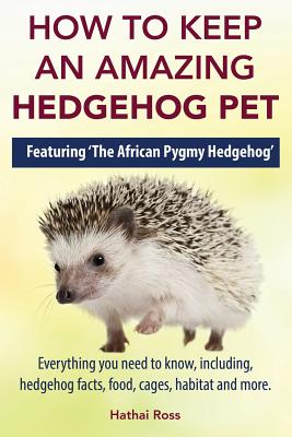 How to Keep an Amazing Hedgehog Pet. Featuring 'The African Pygmy Hedgehog' !!: Everything you Need to Know, Including, Hedgehog Facts, Food, Cages, H