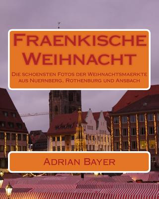 Fraenkische Weihnacht: Die schönsten Fotos der Weihnachtsmaerkte aus Nuernberg, Rothenburg und Ansbach Cover Image