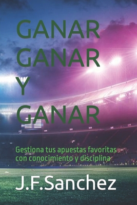 Ganar Ganar y Ganar: Gestiona tus apuestas favoritas con conocimiento y disciplina By Jose Felix Sanchez Gudiño Cover Image