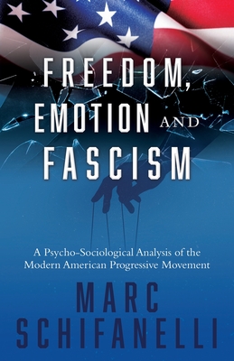 Freedom, Emotion and Fascism: A Psycho-Sociological Analysis of the Modern American Progressive Movement By Marc Schifanelli Cover Image