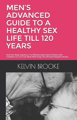 Men's Advanced Guide to a Healthy Sex Life Till 120 Years: Heal Your Body Impotence, Try Different Kama Sutra Positions with Confidence & Cure Your We By Kelvin O. Brooke Cover Image