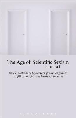 The Age of Scientific Sexism: How Evolutionary Psychology Promotes Gender Profiling and Fans the Battle of the Sexes By Mari Ruti Cover Image
