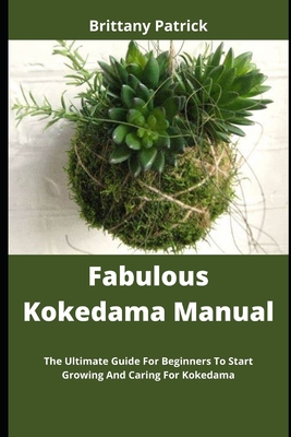 Fabulous Kokedama Manual: The Ultimate Guide For Beginners To Start Growing And Caring For Kokedama By Brittany Patrick Cover Image