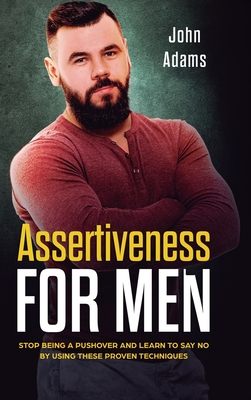 Assertiveness for Men: Stop Being a Pushover and Learn to Say No by Using These Proven Techniques