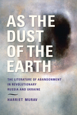 As the Dust of the Earth: The Literature of Abandonment in Revolutionary Russia and Ukraine (Jews of Eastern Europe)