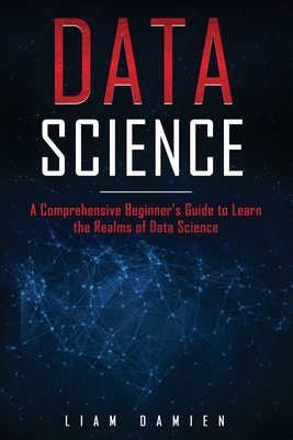 Data Science: A Comprehensive Beginner's Guide to Learn the Realms of Data Science By Liam Damien Cover Image