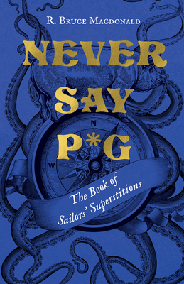 Never Say P*g: The Book of Sailors' Superstitions By R. Bruce MacDonald Cover Image