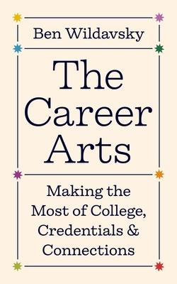 The Career Arts: Making the Most of College, Credentials, and Connections By Ben Wildavsky Cover Image