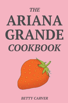 The Ariana Grande Cookbook By Betty Carver Cover Image