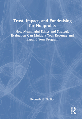 Trust, Impact, and Fundraising for Nonprofits: How Meaningful Ethics and Strategic Evaluation Can Multiply Your Revenue and Expand Your Program By Kenneth Phillips Cover Image