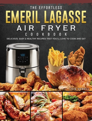 The Effortless Emeril Lagasse Air Fryer Cookbook: Delicious, Easy & Healthy Recipes that You'll Love to Cook and Eat By Lois Vowell Cover Image