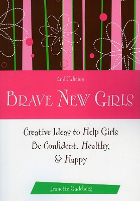 Brave New Girls: Creative Ideas to Help Girls Be Confident, Healthy, and Happy By Jeanette Gadeberg Cover Image